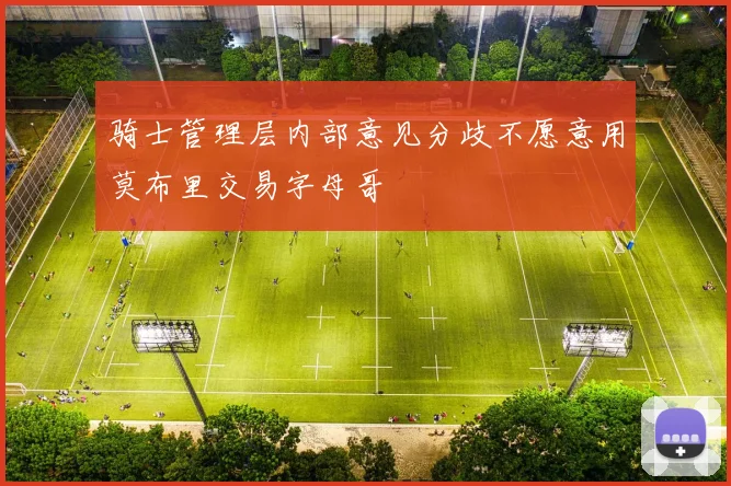 骑士管理层内部意见分歧不愿意用莫布里交易字母哥