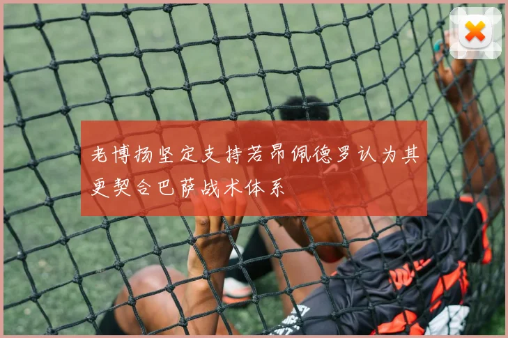 老博扬坚定支持若昂佩德罗认为其更契合巴萨战术体系