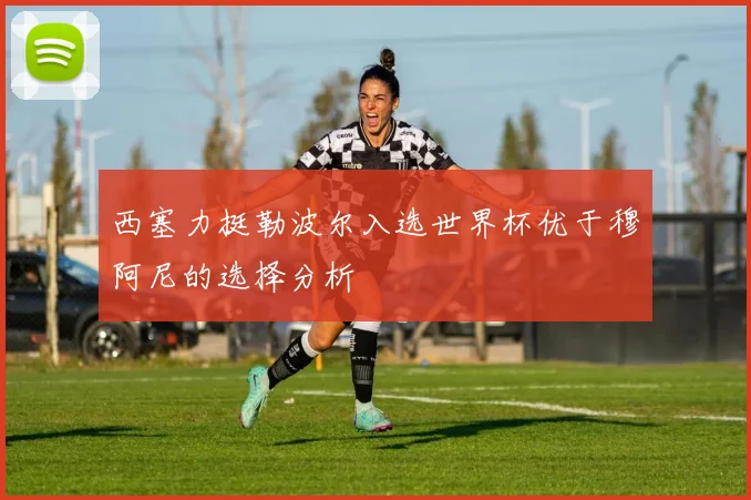 西塞力挺勒波尔入选世界杯优于穆阿尼的选择分析