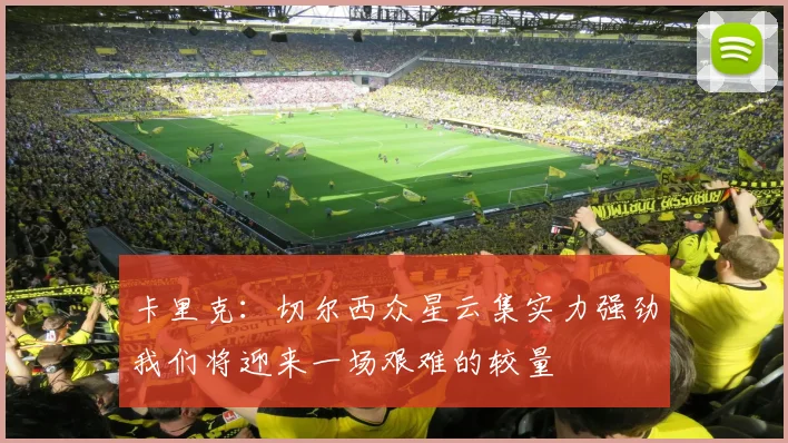 卡里克：切尔西众星云集实力强劲我们将迎来一场艰难的较量