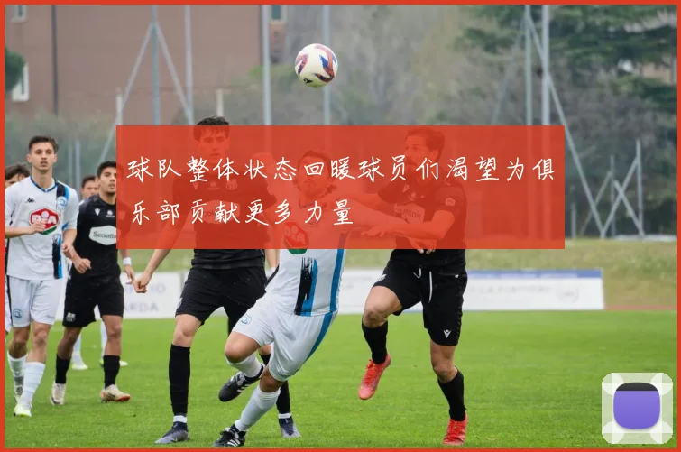 球队整体状态回暖球员们渴望为俱乐部贡献更多力量