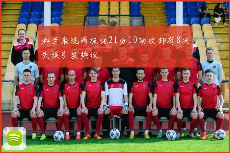 加兰表现两极化21分10助攻却有8次失误引发热议