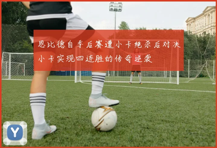 恩比德自季后赛遭小卡绝杀后对决小卡实现四连胜的传奇逆袭