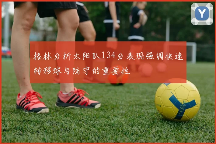 格林分析太阳队134分表现强调快速转移球与防守的重要性