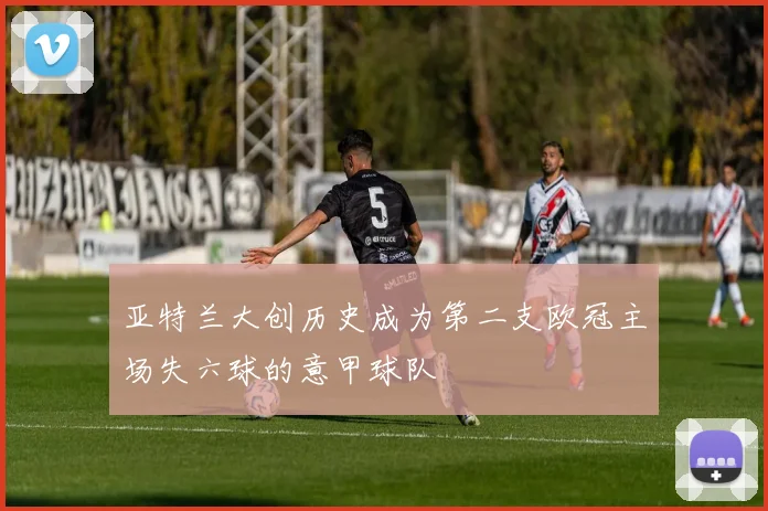亚特兰大创历史成为第二支欧冠主场失六球的意甲球队